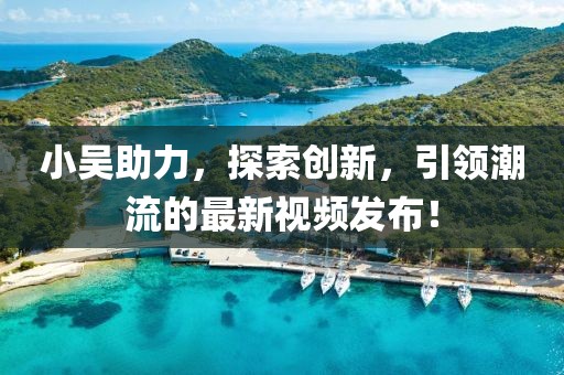 小吴助力，探索创新，引领潮流的最新视频发布！