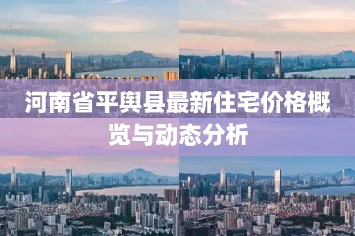 河南省平舆县最新住宅价格概览与动态分析