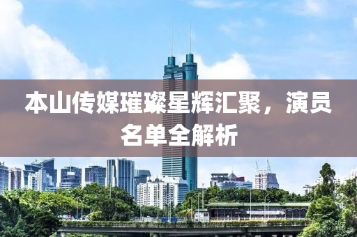 本山传媒璀璨星辉汇聚，演员名单全解析