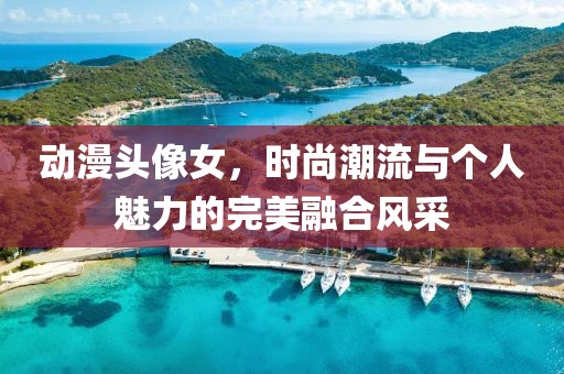 动漫头像女，时尚潮流与个人魅力的完美融合风采