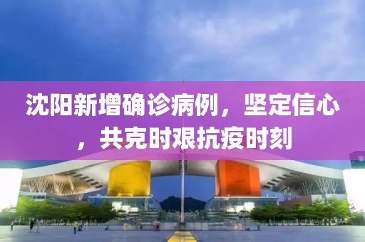 沈阳新增确诊病例，坚定信心，共克时艰抗疫时刻
