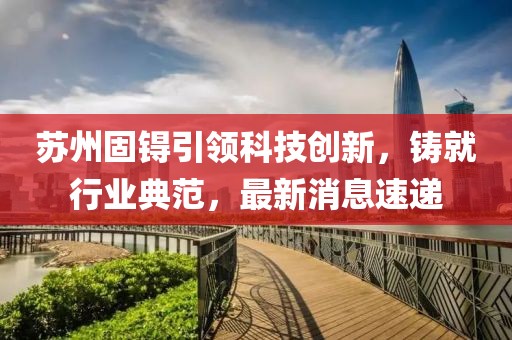 苏州固锝引领科技创新，铸就行业典范，最新消息速递