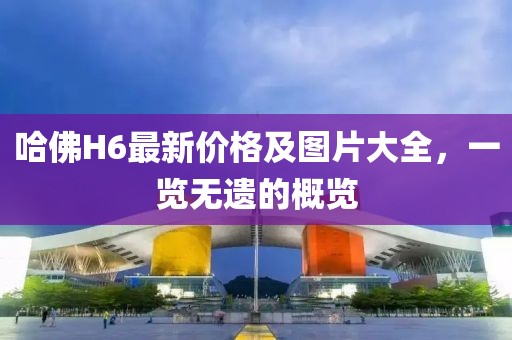 哈佛H6最新价格及图片大全，一览无遗的概览