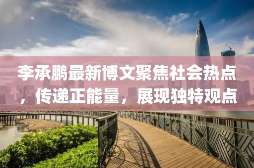 李承鹏最新博文聚焦社会热点，传递正能量，展现独特观点