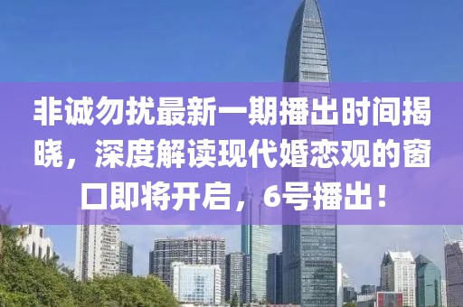 非诚勿扰最新一期播出时间揭晓，深度解读现代婚恋观的窗口即将开启，6号播出！