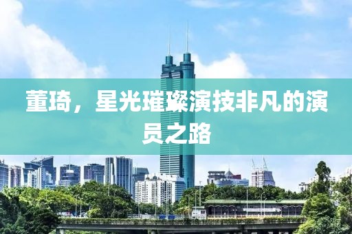 董琦，星光璀璨演技非凡的演员之路