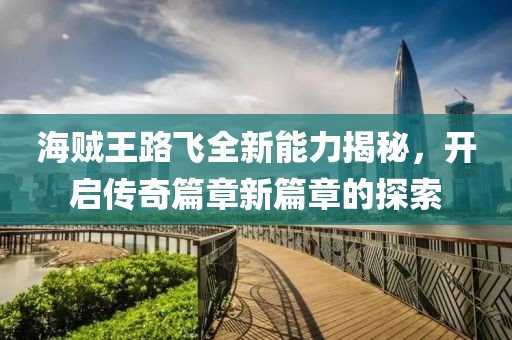 海贼王路飞全新能力揭秘，开启传奇篇章新篇章的探索