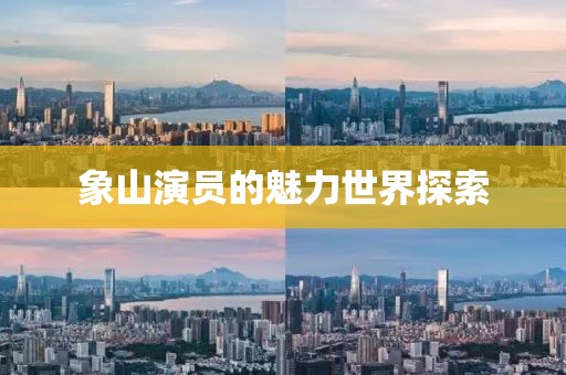 象山演员的魅力世界探索
