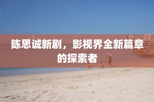 陈思诚新剧，影视界全新篇章的探索者