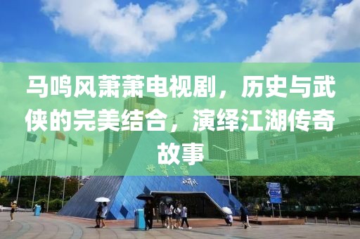 马鸣风萧萧电视剧，历史与武侠的完美结合，演绎江湖传奇故事