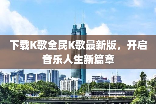 下载K歌全民K歌最新版，开启音乐人生新篇章