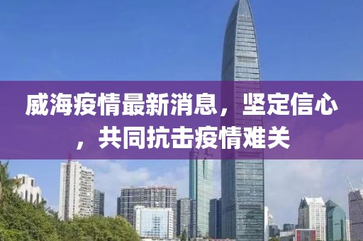 威海疫情最新消息，坚定信心，共同抗击疫情难关