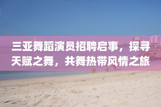 三亚舞蹈演员招聘启事，探寻天赋之舞，共舞热带风情之旅