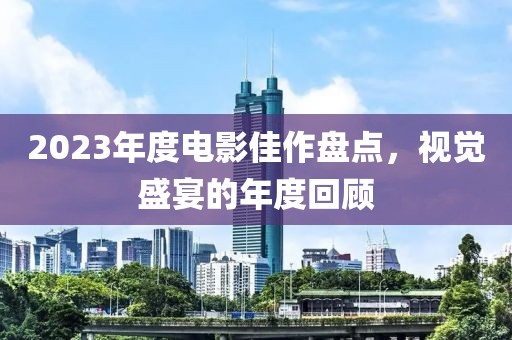 2023年度电影佳作盘点，视觉盛宴的年度回顾