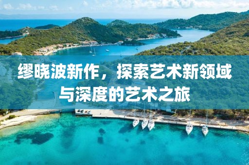 缪晓波新作，探索艺术新领域与深度的艺术之旅