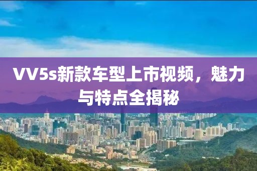 VV5s新款车型上市视频，魅力与特点全揭秘