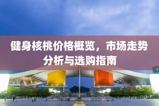 健身核桃价格概览，市场走势分析与选购指南