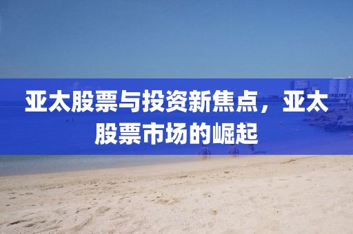 亚太股票与投资新焦点，亚太股票市场的崛起