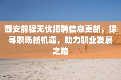 西安前程无忧招聘信息更新，探寻职场新机遇，助力职业发展之路