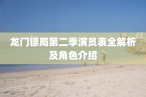 龙门镖局第二季演员表全解析及角色介绍