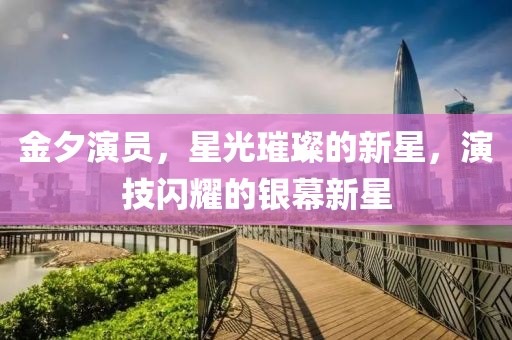金夕演员，星光璀璨的新星，演技闪耀的银幕新星