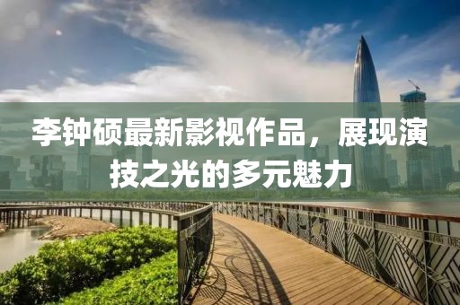 李钟硕最新影视作品，展现演技之光的多元魅力