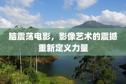 脑震荡电影，影像艺术的震撼重新定义力量