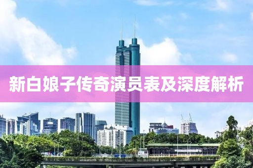 新白娘子传奇演员表及深度解析
