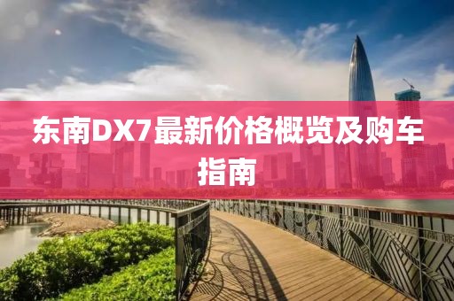 东南DX7最新价格概览及购车指南
