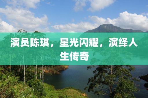 演员陈琪，星光闪耀，演绎人生传奇