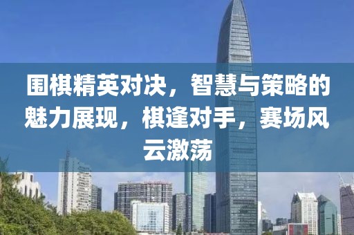 围棋精英对决，智慧与策略的魅力展现，棋逢对手，赛场风云激荡