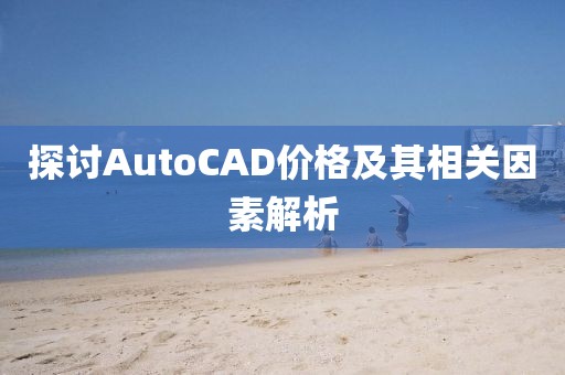 探讨AutoCAD价格及其相关因素解析