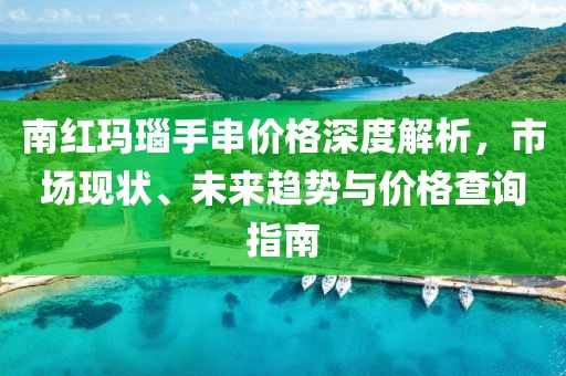 南红玛瑙手串价格深度解析，市场现状、未来趋势与价格查询指南
