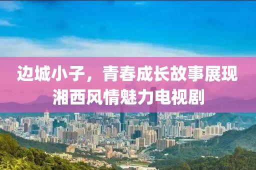 边城小子，青春成长故事展现湘西风情魅力电视剧
