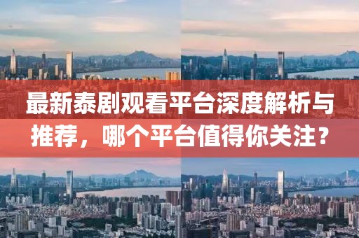 最新泰剧观看平台深度解析与推荐，哪个平台值得你关注？