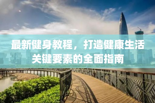 最新健身教程，打造健康生活关键要素的全面指南