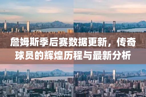 詹姆斯季后赛数据更新，传奇球员的辉煌历程与最新分析