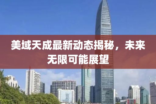 美域天成最新动态揭秘，未来无限可能展望
