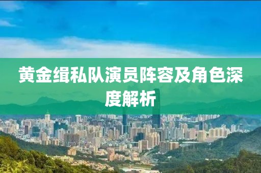 黄金缉私队演员阵容及角色深度解析