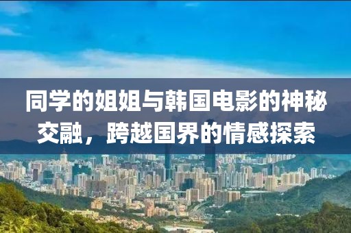 同学的姐姐与韩国电影的神秘交融，跨越国界的情感探索