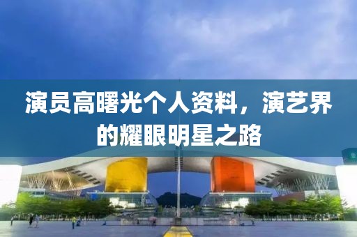 演员高曙光个人资料，演艺界的耀眼明星之路