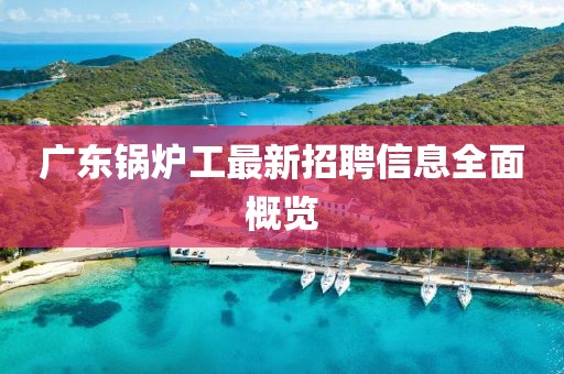 广东锅炉工最新招聘信息全面概览