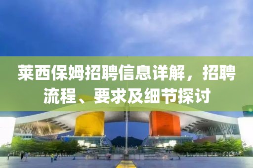莱西保姆招聘信息详解，招聘流程、要求及细节探讨