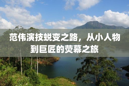 范伟演技蜕变之路，从小人物到巨匠的荧幕之旅