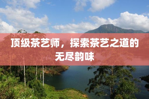 顶级茶艺师，探索茶艺之道的无尽韵味