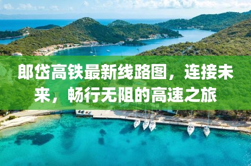 郎岱高铁最新线路图，连接未来，畅行无阻的高速之旅