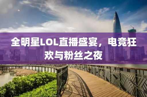 全明星LOL直播盛宴，电竞狂欢与粉丝之夜