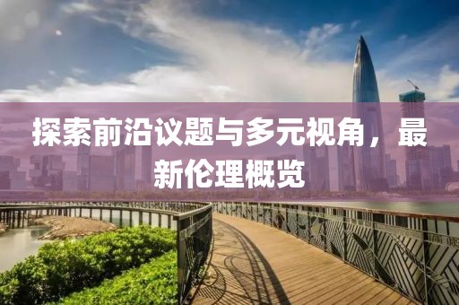 探索前沿议题与多元视角，最新伦理概览