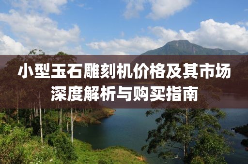 小型玉石雕刻机价格及其市场深度解析与购买指南