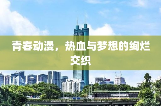 青春动漫，热血与梦想的绚烂交织